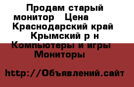 Продам старый монитор › Цена ­ 500 - Краснодарский край, Крымский р-н Компьютеры и игры » Мониторы   